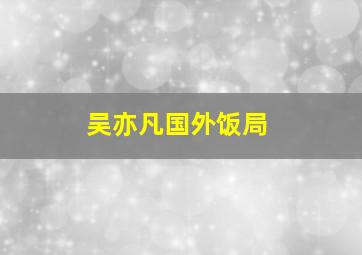 吴亦凡国外饭局