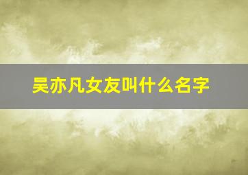 吴亦凡女友叫什么名字