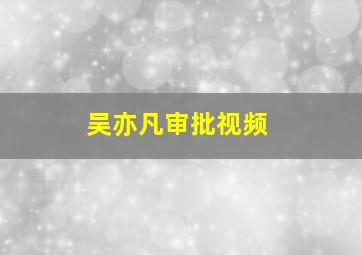 吴亦凡审批视频