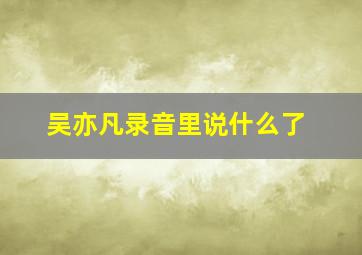 吴亦凡录音里说什么了