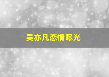 吴亦凡恋情曝光