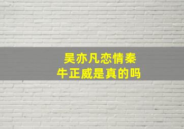 吴亦凡恋情秦牛正威是真的吗