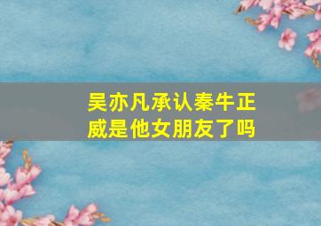 吴亦凡承认秦牛正威是他女朋友了吗