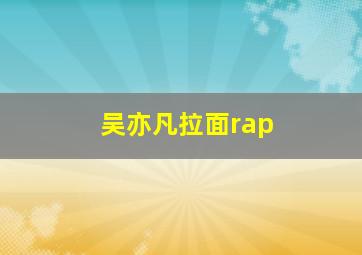 吴亦凡拉面rap