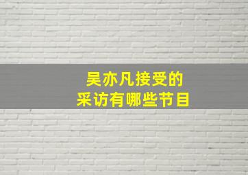 吴亦凡接受的采访有哪些节目