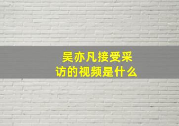 吴亦凡接受采访的视频是什么