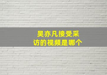 吴亦凡接受采访的视频是哪个