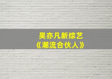 吴亦凡新综艺《潮流合伙人》