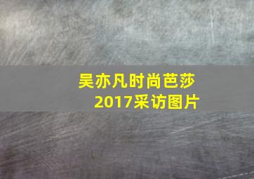 吴亦凡时尚芭莎2017采访图片