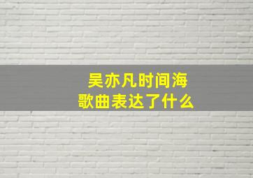 吴亦凡时间海歌曲表达了什么