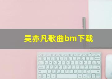 吴亦凡歌曲bm下载