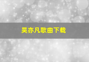 吴亦凡歌曲下载