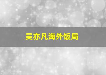 吴亦凡海外饭局