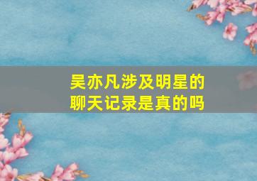 吴亦凡涉及明星的聊天记录是真的吗