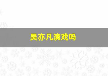 吴亦凡演戏吗