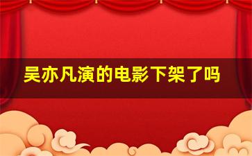 吴亦凡演的电影下架了吗