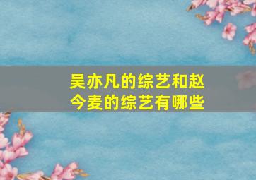 吴亦凡的综艺和赵今麦的综艺有哪些