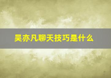 吴亦凡聊天技巧是什么