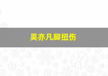 吴亦凡脚扭伤