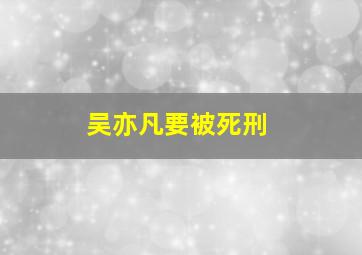 吴亦凡要被死刑