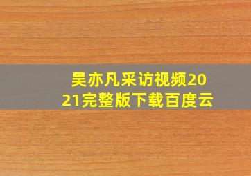 吴亦凡采访视频2021完整版下载百度云