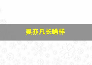 吴亦凡长啥样