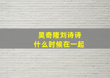 吴奇隆刘诗诗什么时候在一起