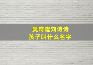 吴奇隆刘诗诗孩子叫什么名字