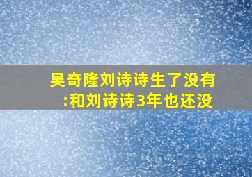 吴奇隆刘诗诗生了没有:和刘诗诗3年也还没