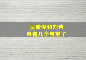 吴奇隆和刘诗诗有几个宝宝了