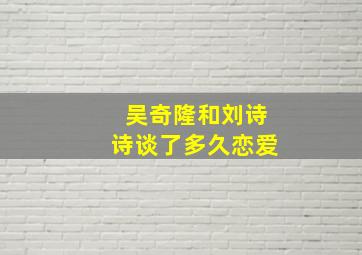 吴奇隆和刘诗诗谈了多久恋爱