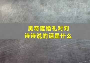 吴奇隆婚礼对刘诗诗说的话是什么