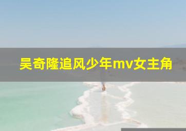 吴奇隆追风少年mv女主角