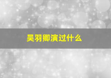 吴羽卿演过什么