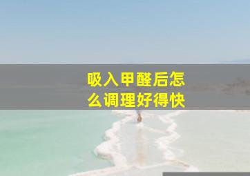 吸入甲醛后怎么调理好得快