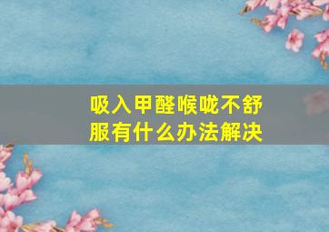 吸入甲醛喉咙不舒服有什么办法解决