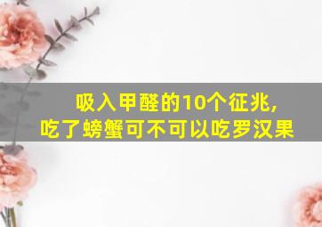 吸入甲醛的10个征兆,吃了螃蟹可不可以吃罗汉果