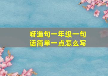 呀造句一年级一句话简单一点怎么写