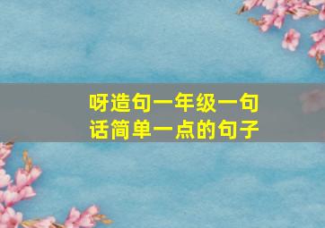 呀造句一年级一句话简单一点的句子