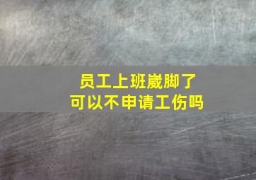 员工上班崴脚了可以不申请工伤吗