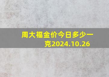 周大福金价今日多少一克2024.10.26