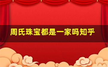 周氏珠宝都是一家吗知乎