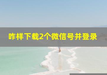 咋样下载2个微信号并登录