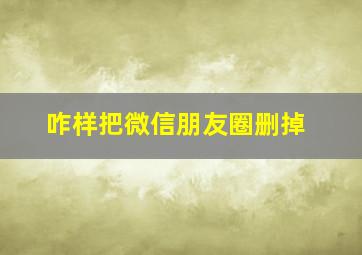 咋样把微信朋友圈删掉