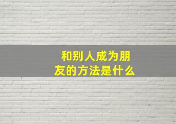 和别人成为朋友的方法是什么