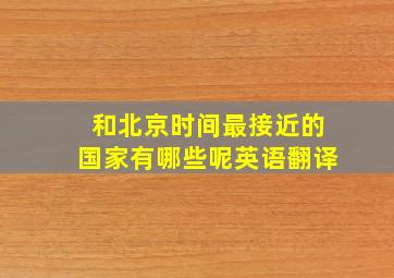 和北京时间最接近的国家有哪些呢英语翻译