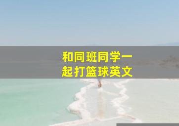 和同班同学一起打篮球英文