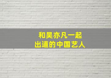 和吴亦凡一起出道的中国艺人