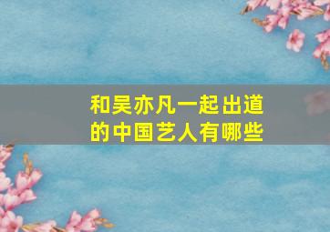 和吴亦凡一起出道的中国艺人有哪些