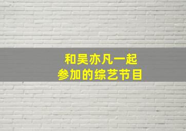 和吴亦凡一起参加的综艺节目